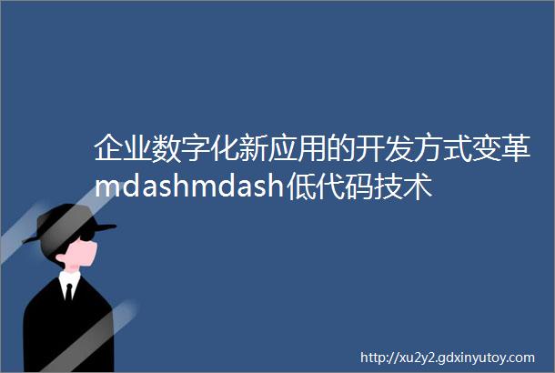 企业数字化新应用的开发方式变革mdashmdash低代码技术在大型企业投用的思考