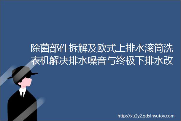 除菌部件拆解及欧式上排水滚筒洗衣机解决排水噪音与终极下排水改装方法