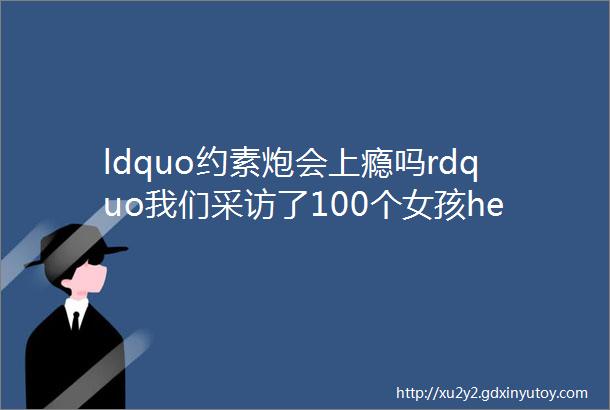 ldquo约素炮会上瘾吗rdquo我们采访了100个女孩helliphellip