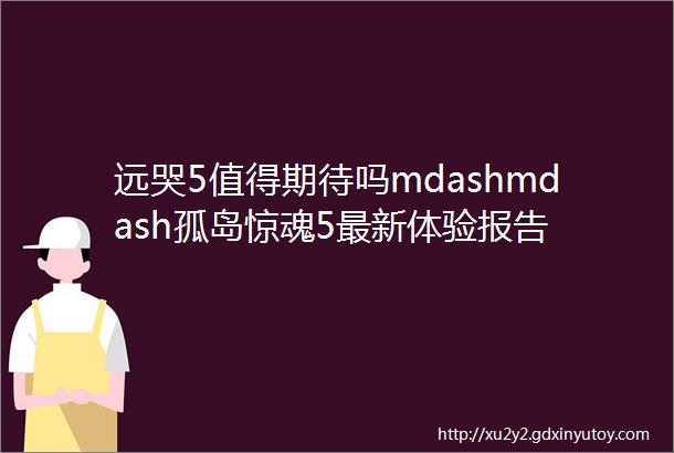 远哭5值得期待吗mdashmdash孤岛惊魂5最新体验报告