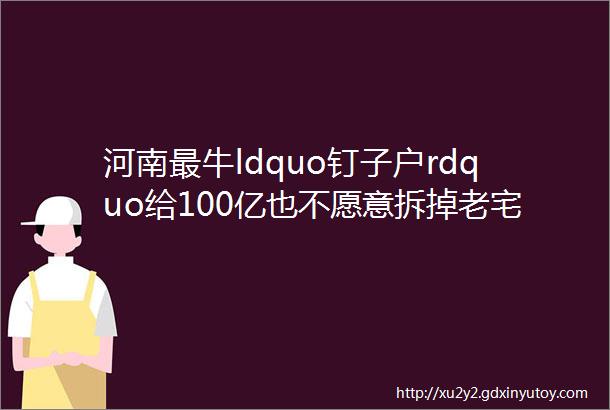 河南最牛ldquo钉子户rdquo给100亿也不愿意拆掉老宅专家考察发现秘密