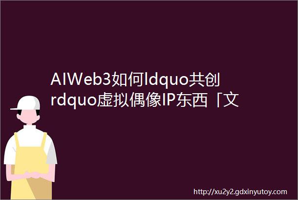 AIWeb3如何ldquo共创rdquo虚拟偶像IP东西「文娱科技」