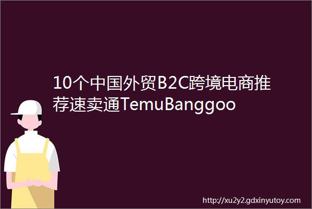 10个中国外贸B2C跨境电商推荐速卖通TemuBanggood等