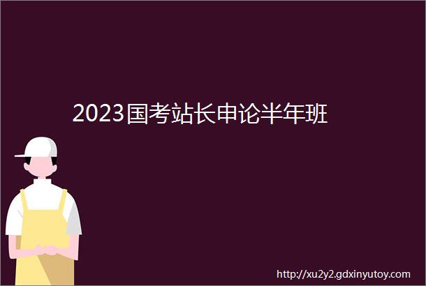 2023国考站长申论半年班