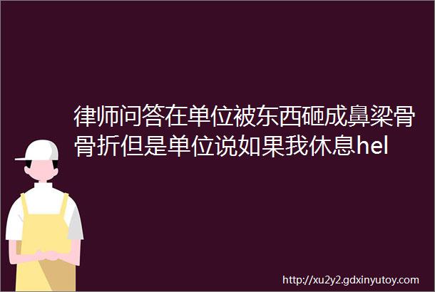 律师问答在单位被东西砸成鼻梁骨骨折但是单位说如果我休息hellip