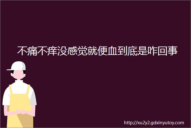 不痛不痒没感觉就便血到底是咋回事