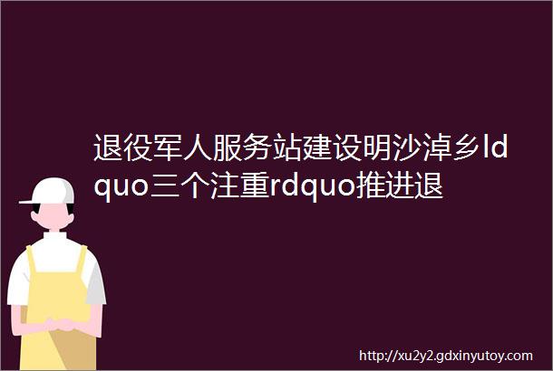 退役军人服务站建设明沙淖乡ldquo三个注重rdquo推进退役军人服务站建设