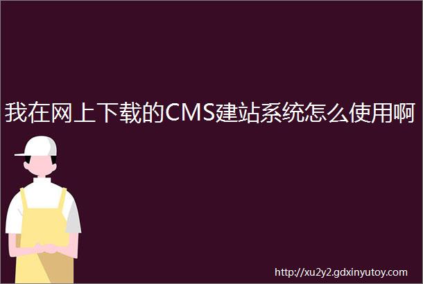 我在网上下载的CMS建站系统怎么使用啊