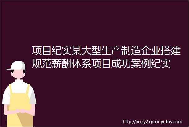 项目纪实某大型生产制造企业搭建规范薪酬体系项目成功案例纪实