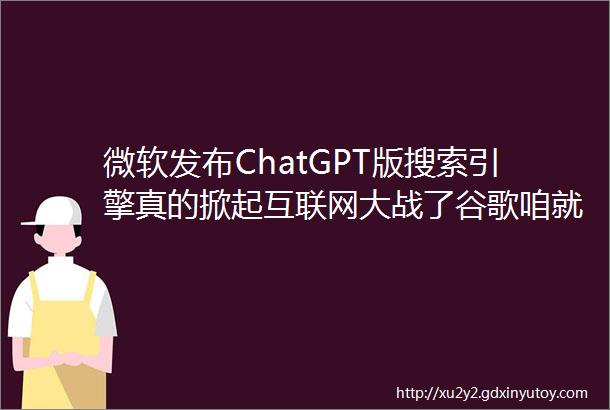 微软发布ChatGPT版搜索引擎真的掀起互联网大战了谷歌咱就是说一整个懵