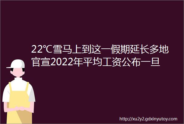 22℃雪马上到这一假期延长多地官宣2022年平均工资公布一旦感染停课两周紧急提醒不合格很多孩子在用rarr新闻晨报