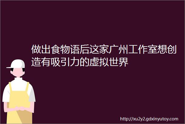 做出食物语后这家广州工作室想创造有吸引力的虚拟世界