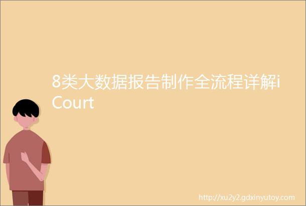 8类大数据报告制作全流程详解iCourt