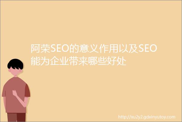 阿荣SEO的意义作用以及SEO能为企业带来哪些好处