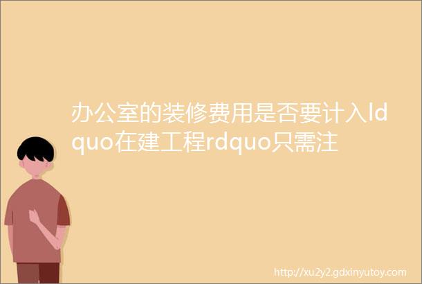 办公室的装修费用是否要计入ldquo在建工程rdquo只需注意这2点就行了