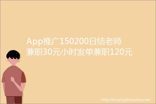 App推广150200日结老师兼职30元小时发单兼职120元