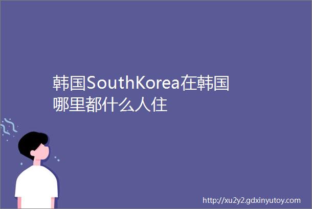 韩国SouthKorea在韩国哪里都什么人住