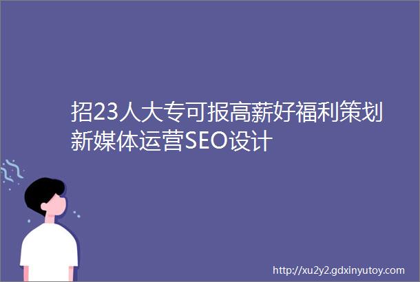 招23人大专可报高薪好福利策划新媒体运营SEO设计