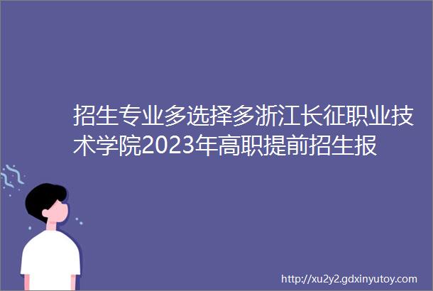 招生专业多选择多浙江长征职业技术学院2023年高职提前招生报考指南来啦