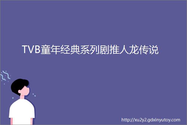TVB童年经典系列剧推人龙传说