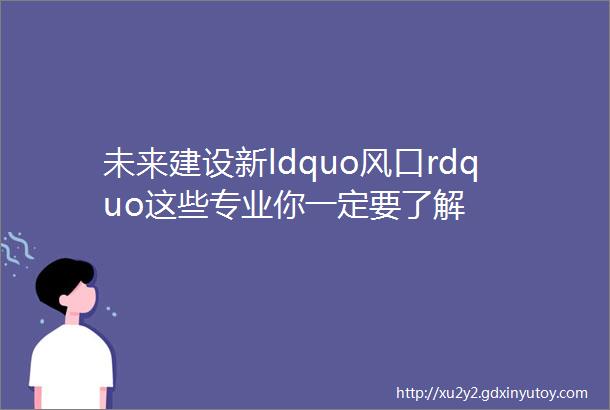 未来建设新ldquo风口rdquo这些专业你一定要了解