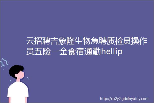 云招聘吉象隆生物急聘质检员操作员五险一金食宿通勤hellip