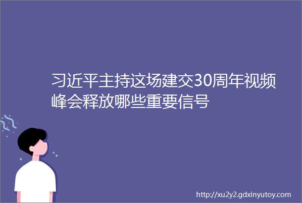 习近平主持这场建交30周年视频峰会释放哪些重要信号