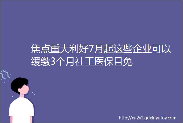 焦点重大利好7月起这些企业可以缓缴3个月社工医保且免