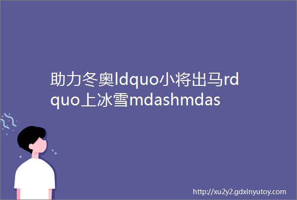 助力冬奥ldquo小将出马rdquo上冰雪mdashmdash张家口首届国际儿童户外冰雪节在崇礼开幕