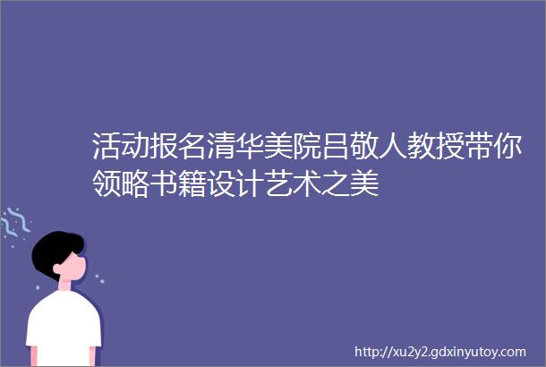 活动报名清华美院吕敬人教授带你领略书籍设计艺术之美