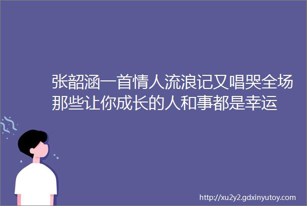 张韶涵一首情人流浪记又唱哭全场那些让你成长的人和事都是幸运