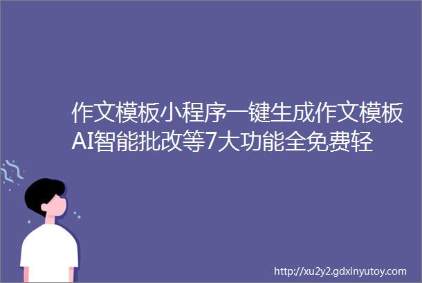 作文模板小程序一键生成作文模板AI智能批改等7大功能全免费轻松搞定大作文