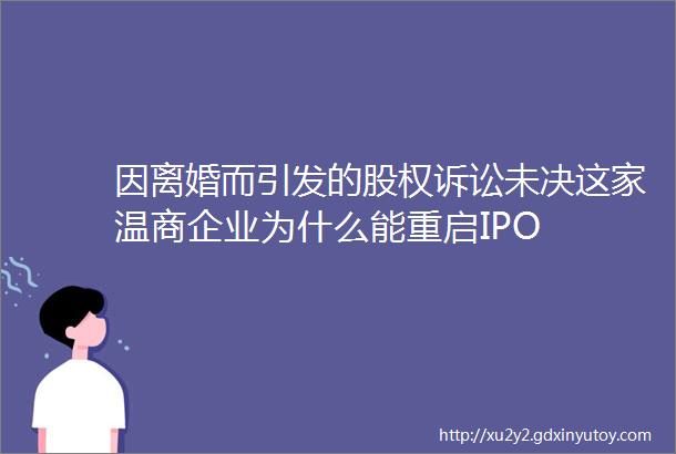 因离婚而引发的股权诉讼未决这家温商企业为什么能重启IPO