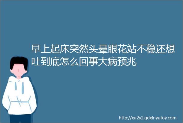 早上起床突然头晕眼花站不稳还想吐到底怎么回事大病预兆