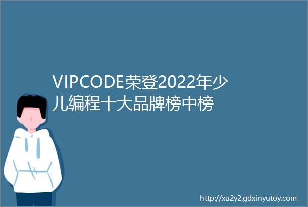 VIPCODE荣登2022年少儿编程十大品牌榜中榜