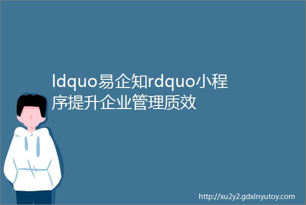 ldquo易企知rdquo小程序提升企业管理质效