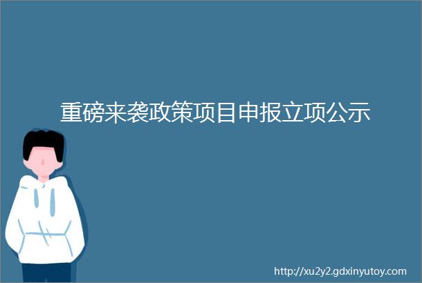 重磅来袭政策项目申报立项公示