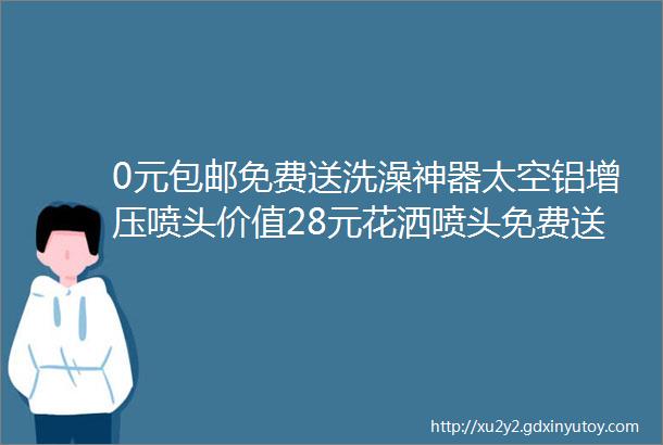 0元包邮免费送洗澡神器太空铝增压喷头价值28元花洒喷头免费送免费送免费送