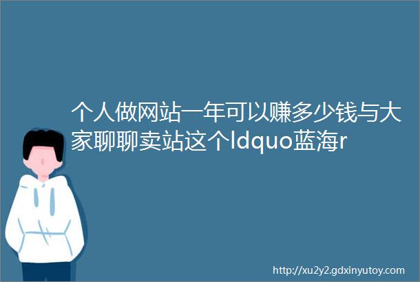 个人做网站一年可以赚多少钱与大家聊聊卖站这个ldquo蓝海rdquo项目