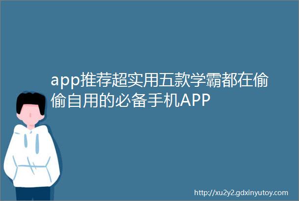 app推荐超实用五款学霸都在偷偷自用的必备手机APP