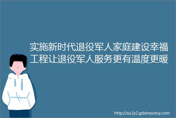 实施新时代退役军人家庭建设幸福工程让退役军人服务更有温度更暖人心