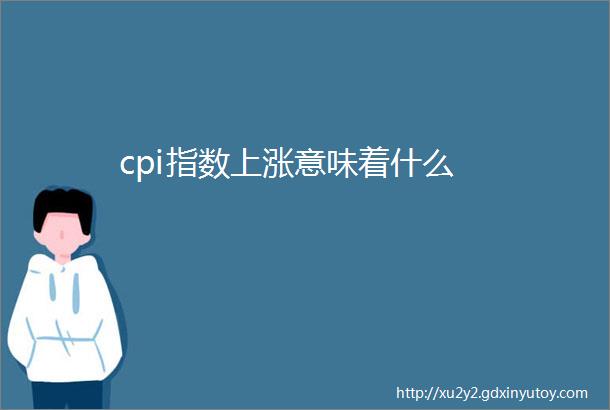 cpi指数上涨意味着什么