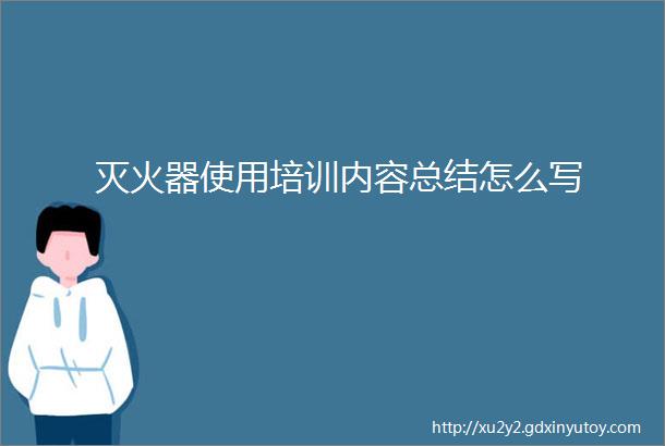 灭火器使用培训内容总结怎么写