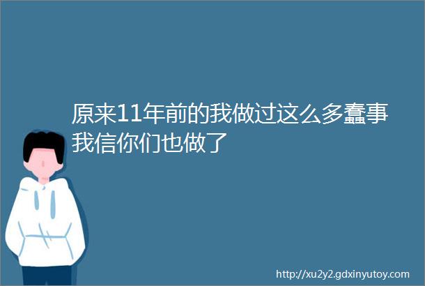 原来11年前的我做过这么多蠢事我信你们也做了