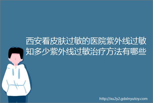 西安看皮肤过敏的医院紫外线过敏知多少紫外线过敏治疗方法有哪些