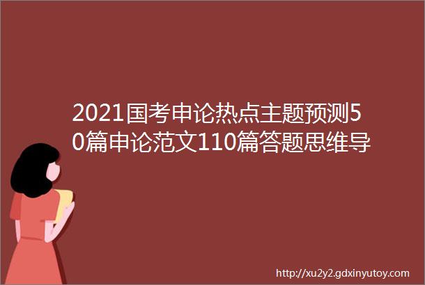 2021国考申论热点主题预测50篇申论范文110篇答题思维导图国考冲刺必备