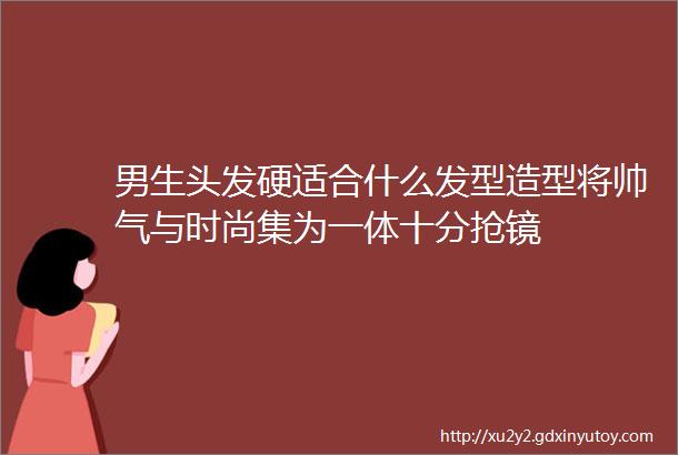 男生头发硬适合什么发型造型将帅气与时尚集为一体十分抢镜