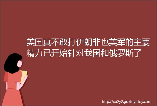 美国真不敢打伊朗非也美军的主要精力已开始针对我国和俄罗斯了