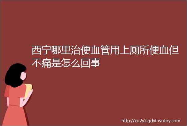 西宁哪里治便血管用上厕所便血但不痛是怎么回事