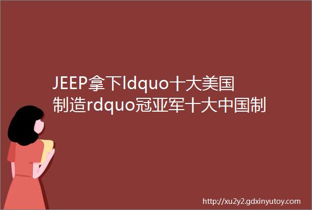 JEEP拿下ldquo十大美国制造rdquo冠亚军十大中国制造汽车你选谁